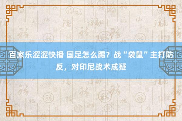 百家乐涩涩快播 国足怎么踢？战“袋鼠”主打防反，对印尼战术成疑