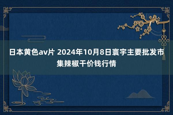 日本黄色av片 2024年10月8日寰宇主要批发市集辣椒干价钱行情