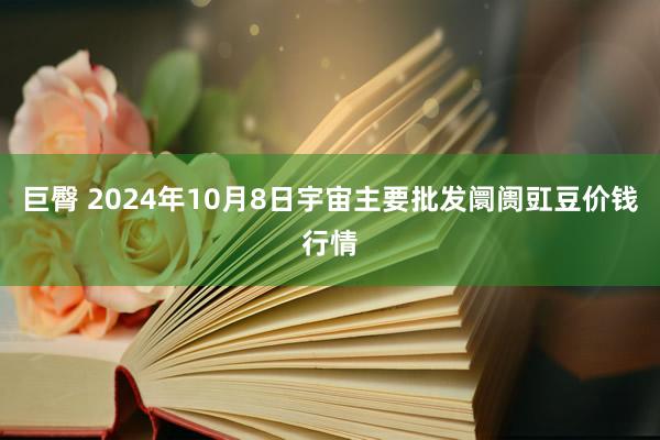 巨臀 2024年10月8日宇宙主要批发阛阓豇豆价钱行情