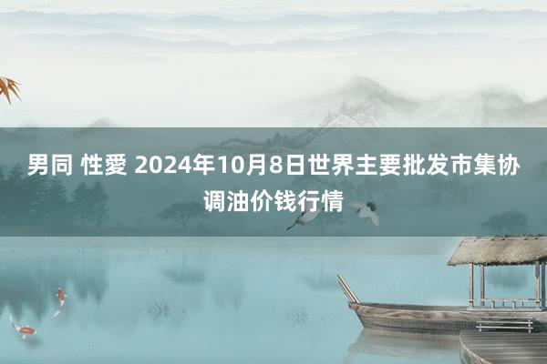 男同 性愛 2024年10月8日世界主要批发市集协调油价钱行情