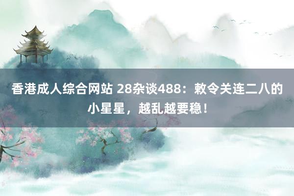 香港成人综合网站 28杂谈488：敕令关连二八的小星星，越乱越要稳！