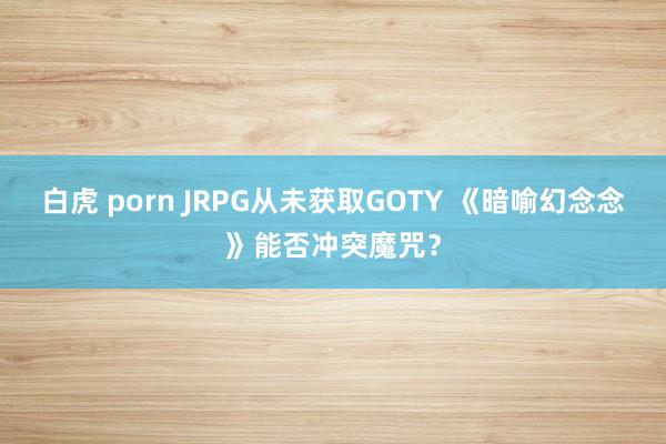 白虎 porn JRPG从未获取GOTY 《暗喻幻念念》能否冲突魔咒？