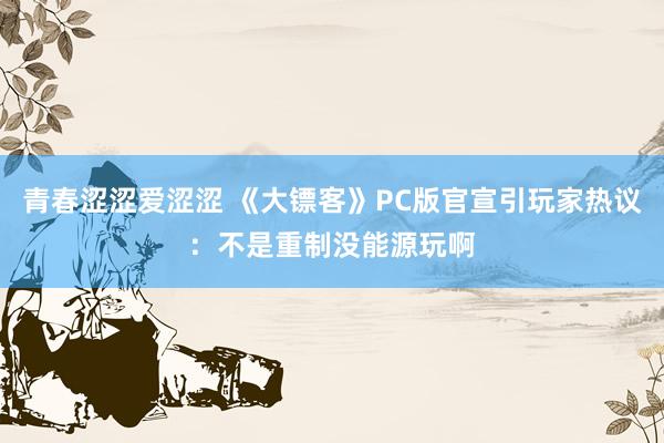 青春涩涩爱涩涩 《大镖客》PC版官宣引玩家热议：不是重制没能源玩啊