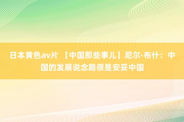 日本黄色av片 【中国那些事儿】尼尔·布什：中国的发展说念路很是安妥中国