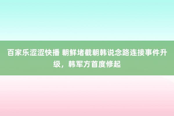 百家乐涩涩快播 朝鲜堵截朝韩说念路连接事件升级，韩军方首度修起