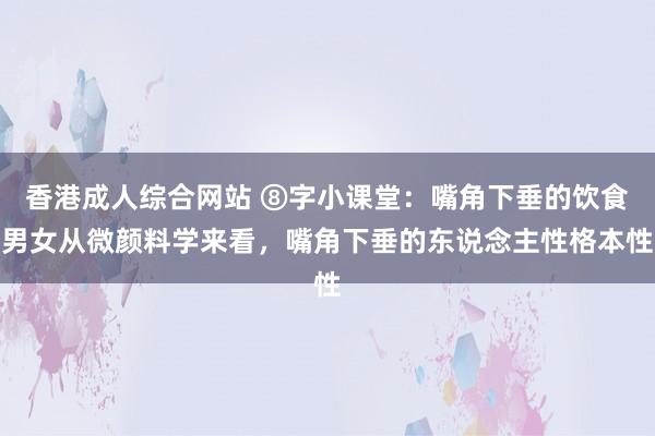 香港成人综合网站 ⑧字小课堂：嘴角下垂的饮食男女从微颜料学来看，嘴角下垂的东说念主性格本性