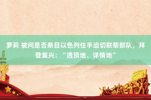 萝莉 被问是否条目以色列住手迫切联黎部队，拜登复兴：“透顶地、详情地”