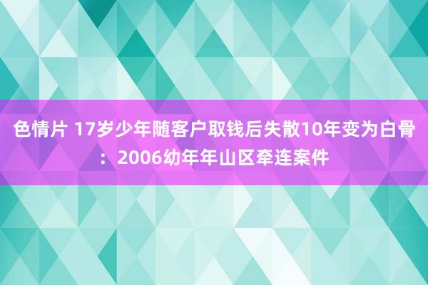 色情片 17岁少年随客户取钱后失散10年变为白骨：2006幼年年山区牵连案件