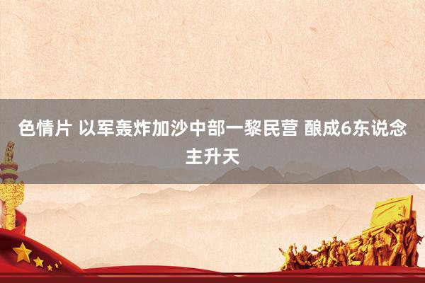 色情片 以军轰炸加沙中部一黎民营 酿成6东说念主升天