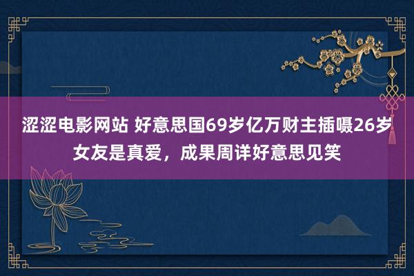 涩涩电影网站 好意思国69岁亿万财主插嗫26岁女友是真爱，成果周详好意思见笑