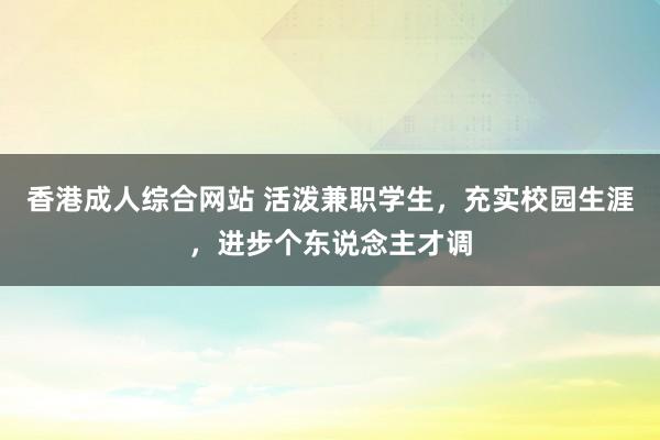 香港成人综合网站 活泼兼职学生，充实校园生涯，进步个东说念主才调