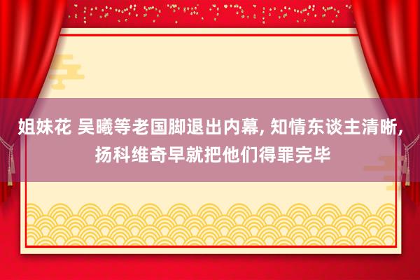 姐妹花 吴曦等老国脚退出内幕， 知情东谈主清晰， 扬科维奇早就把他们得罪完毕