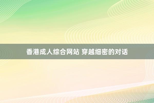 香港成人综合网站 穿越细密的对话