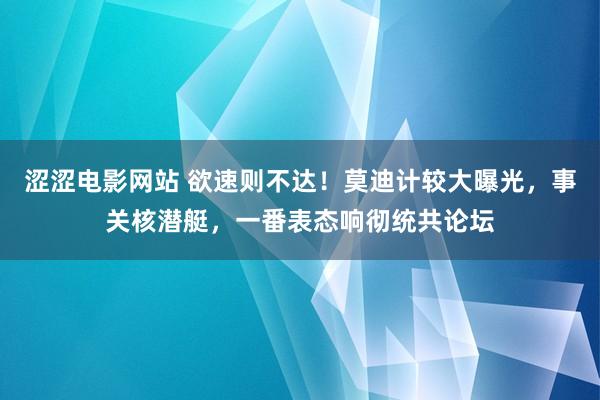 涩涩电影网站 欲速则不达！莫迪计较大曝光，事关核潜艇，一番表态响彻统共论坛