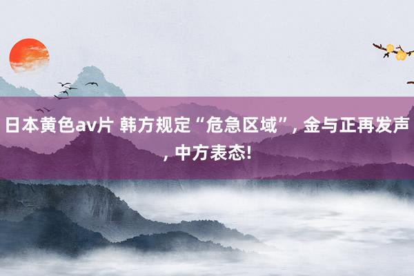 日本黄色av片 韩方规定“危急区域”， 金与正再发声， 中方表态!