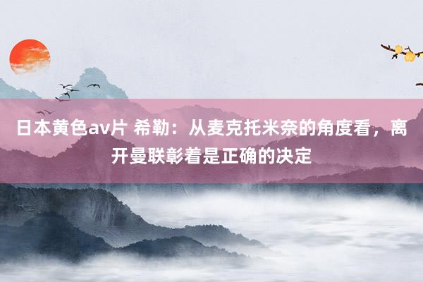 日本黄色av片 希勒：从麦克托米奈的角度看，离开曼联彰着是正确的决定