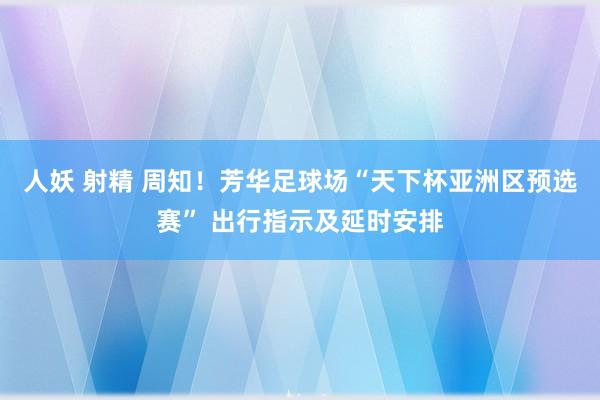 人妖 射精 周知！芳华足球场“天下杯亚洲区预选赛” 出行指示及延时安排