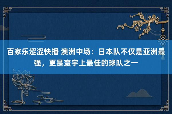 百家乐涩涩快播 澳洲中场：日本队不仅是亚洲最强，更是寰宇上最佳的球队之一