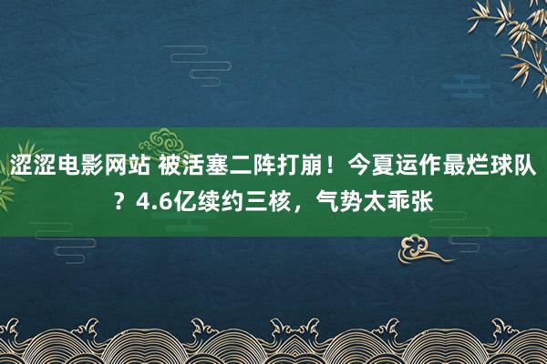 涩涩电影网站 被活塞二阵打崩！今夏运作最烂球队？4.6亿续约三核，气势太乖张