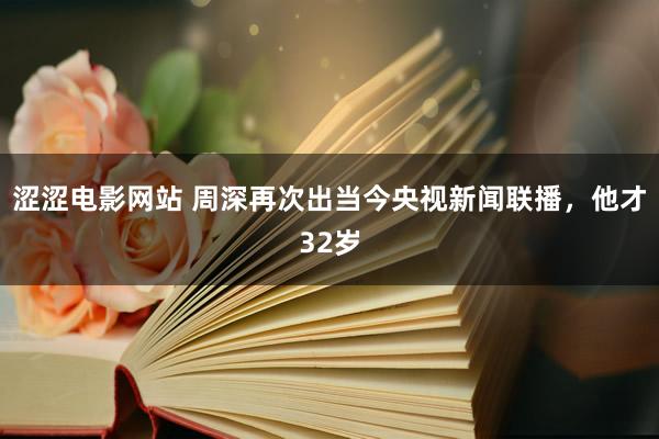 涩涩电影网站 周深再次出当今央视新闻联播，他才32岁