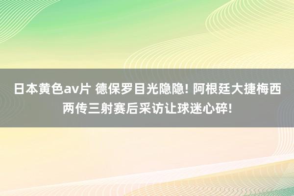 日本黄色av片 德保罗目光隐隐! 阿根廷大捷梅西两传三射赛后采访让球迷心碎!