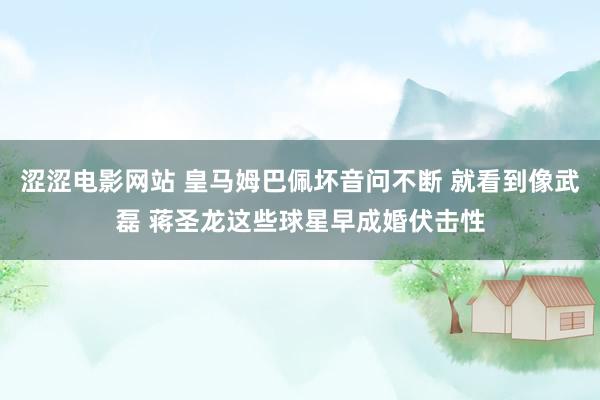 涩涩电影网站 皇马姆巴佩坏音问不断 就看到像武磊 蒋圣龙这些球星早成婚伏击性