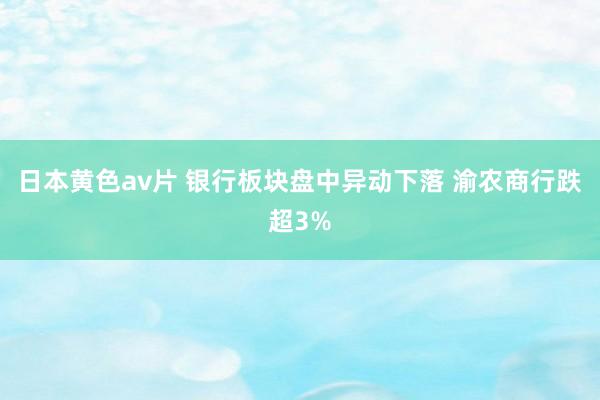 日本黄色av片 银行板块盘中异动下落 渝农商行跌超3%