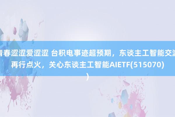 青春涩涩爱涩涩 台积电事迹超预期，东谈主工智能交游再行点火，关心东谈主工智能AIETF(515070)