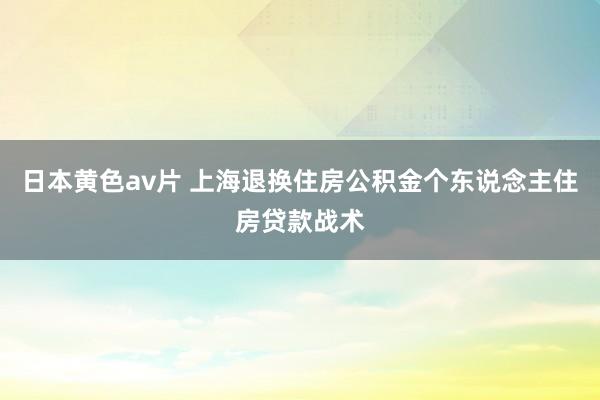 日本黄色av片 上海退换住房公积金个东说念主住房贷款战术