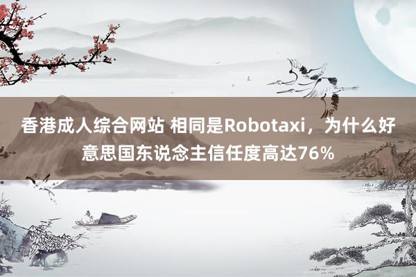 香港成人综合网站 相同是Robotaxi，为什么好意思国东说念主信任度高达76%