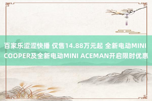 百家乐涩涩快播 仅售14.88万元起 全新电动MINI COOPER及全新电动MINI ACEMAN开启限时优惠