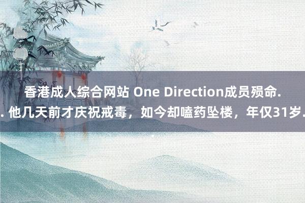 香港成人综合网站 One Direction成员殒命... 他几天前才庆祝戒毒，如今却嗑药坠楼，年仅31岁..