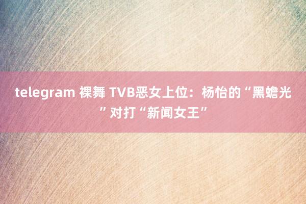 telegram 裸舞 TVB恶女上位：杨怡的“黑蟾光”对打“新闻女王”