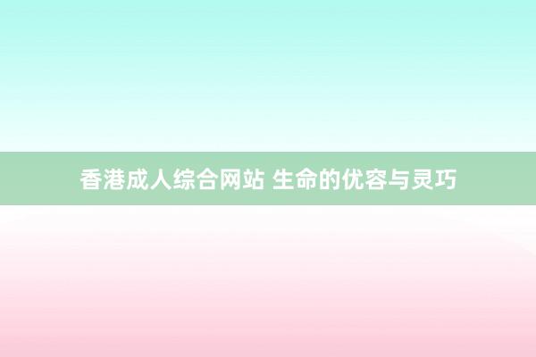 香港成人综合网站 生命的优容与灵巧