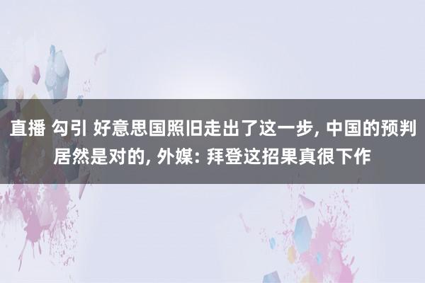 直播 勾引 好意思国照旧走出了这一步， 中国的预判居然是对的， 外媒: 拜登这招果真很下作