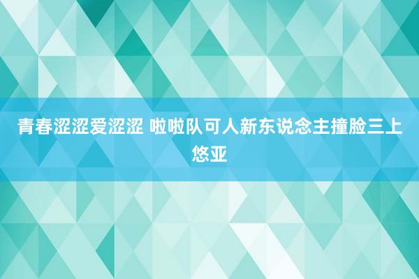 青春涩涩爱涩涩 啦啦队可人新东说念主撞脸三上悠亚