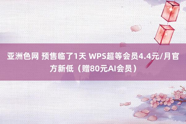 亚洲色网 预售临了1天 WPS超等会员4.4元/月官方新低（赠80元AI会员）