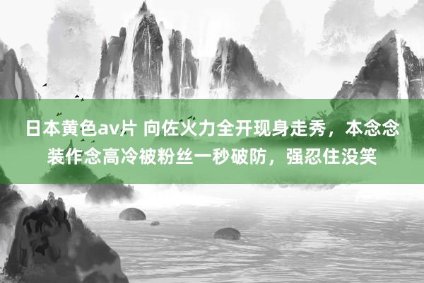 日本黄色av片 向佐火力全开现身走秀，本念念装作念高冷被粉丝一秒破防，强忍住没笑