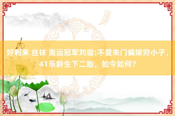 好利来 丝袜 奥运冠军刘璇:不爱朱门偏嫁穷小子，41乐龄生下二胎，如今如何？