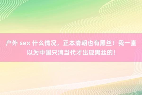 户外 sex 什么情况，正本清朝也有黑丝！我一直以为中国只消当代才出现黑丝的！