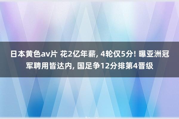 日本黄色av片 花2亿年薪， 4轮仅5分! 曝亚洲冠军聘用皆达内， 国足争12分排第4晋级