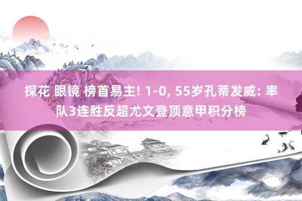 探花 眼镜 榜首易主! 1-0， 55岁孔蒂发威: 率队3连胜反超尤文登顶意甲积分榜