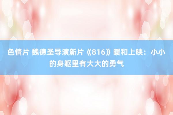 色情片 魏德圣导演新片《816》暖和上映：小小的身躯里有大大的勇气