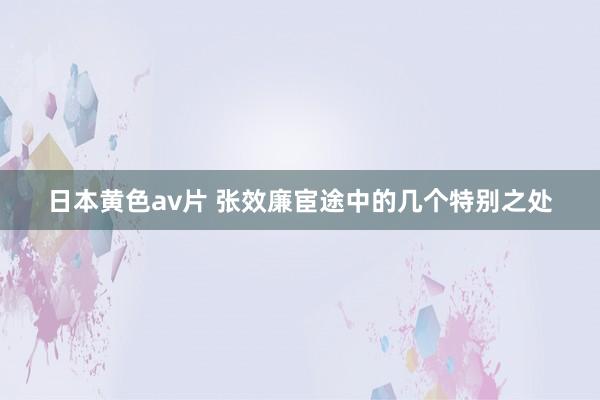 日本黄色av片 张效廉宦途中的几个特别之处