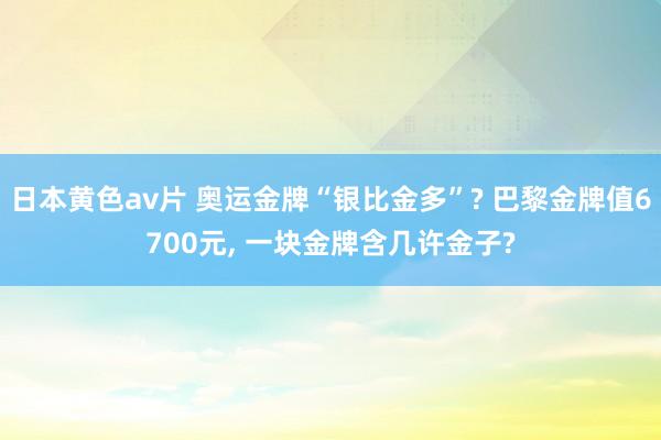 日本黄色av片 奥运金牌“银比金多”? 巴黎金牌值6700元， 一块金牌含几许金子?