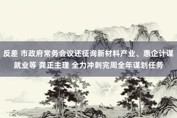 反差 市政府常务会议还征询新材料产业、惠企计谋就业等 龚正主理 全力冲刺完周全年谋划任务