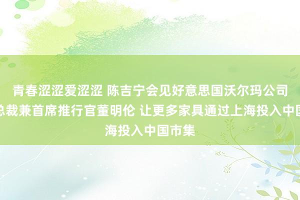 青春涩涩爱涩涩 陈吉宁会见好意思国沃尔玛公司民众总裁兼首席推行官董明伦 让更多家具通过上海投入中国市集