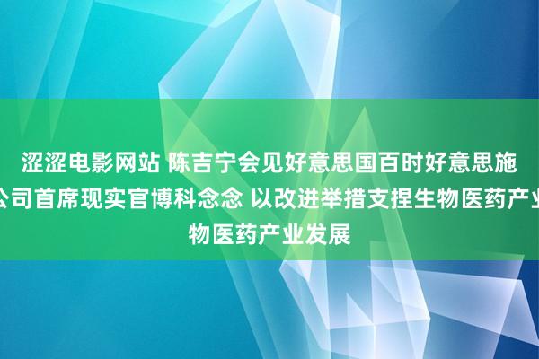 涩涩电影网站 陈吉宁会见好意思国百时好意思施贵宝公司首席现实官博科念念 以改进举措支捏生物医药产业发展