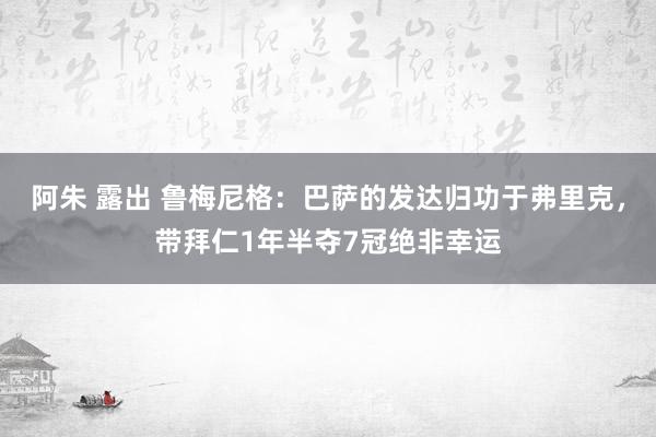 阿朱 露出 鲁梅尼格：巴萨的发达归功于弗里克，带拜仁1年半夺7冠绝非幸运