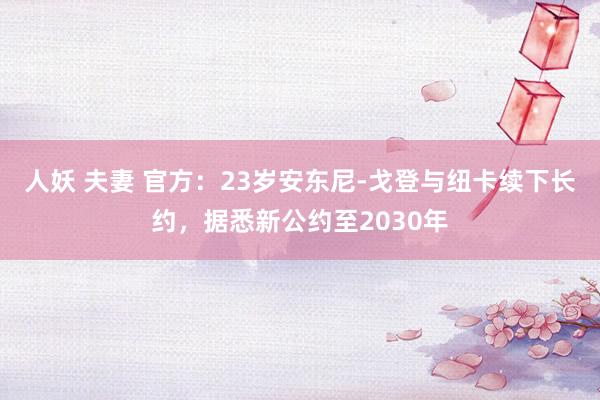 人妖 夫妻 官方：23岁安东尼-戈登与纽卡续下长约，据悉新公约至2030年